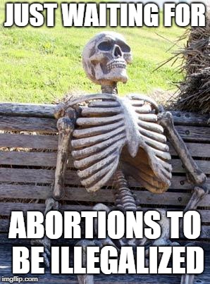 Waiting Skeleton | JUST WAITING FOR; ABORTIONS TO BE ILLEGALIZED | image tagged in memes,waiting skeleton,abortion,abortion is murder,skeleton,illegal | made w/ Imgflip meme maker