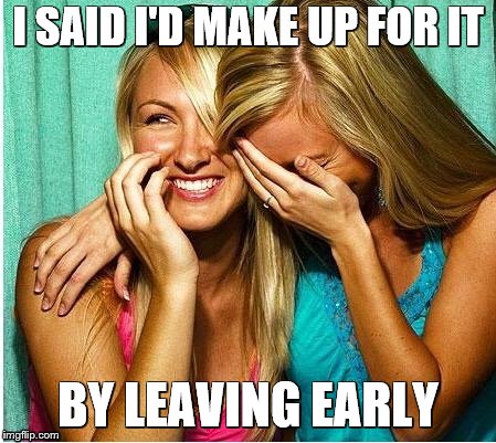 I SAID I'D MAKE UP FOR IT BY LEAVING EARLY | made w/ Imgflip meme maker