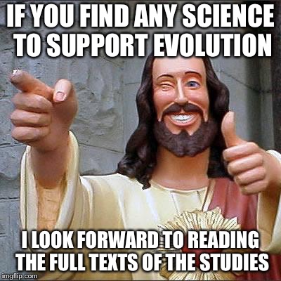 Jesus | IF YOU FIND ANY SCIENCE TO SUPPORT EVOLUTION I LOOK FORWARD TO READING THE FULL TEXTS OF THE STUDIES | image tagged in jesus | made w/ Imgflip meme maker