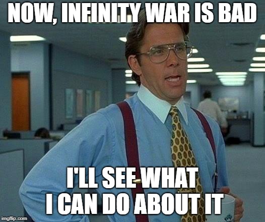 That Would Be Great | NOW, INFINITY WAR IS BAD; I'LL SEE WHAT I CAN DO ABOUT IT | image tagged in memes,that would be great | made w/ Imgflip meme maker