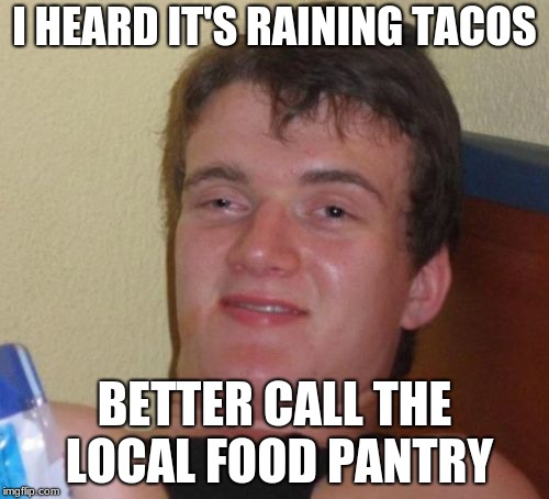 It's raining tacos | I HEARD IT'S RAINING TACOS; BETTER CALL THE LOCAL FOOD PANTRY | image tagged in memes,10 guy | made w/ Imgflip meme maker