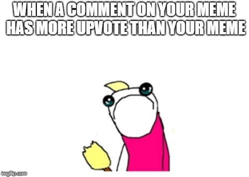 WHEN A COMMENT ON YOUR MEME HAS MORE UPVOTE THAN YOUR MEME | made w/ Imgflip meme maker