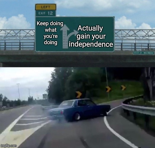 Left Exit 12 Off Ramp Meme | Actually gain your independence; Keep doing what you're doing | image tagged in memes,left exit 12 off ramp | made w/ Imgflip meme maker
