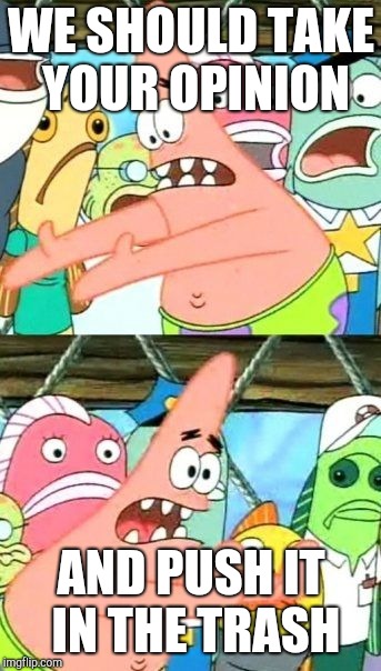 Put It Somewhere Else Patrick | WE SHOULD TAKE YOUR OPINION; AND PUSH IT IN THE TRASH | image tagged in memes,put it somewhere else patrick | made w/ Imgflip meme maker