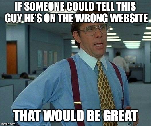 That Would Be Great Meme | IF SOMEONE COULD TELL THIS GUY HE’S ON THE WRONG WEBSITE THAT WOULD BE GREAT | image tagged in memes,that would be great | made w/ Imgflip meme maker