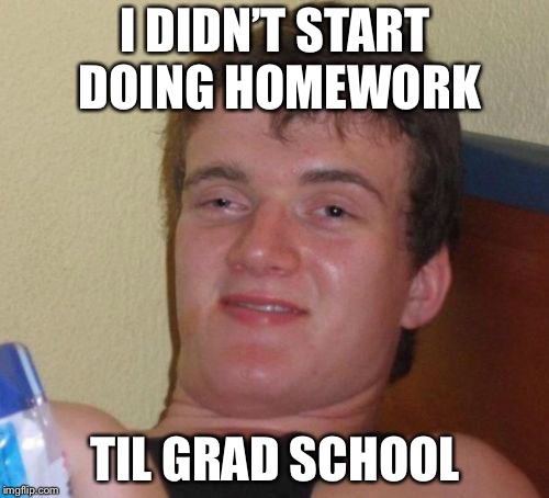 10 Guy Meme | I DIDN’T START DOING HOMEWORK TIL GRAD SCHOOL | image tagged in memes,10 guy | made w/ Imgflip meme maker