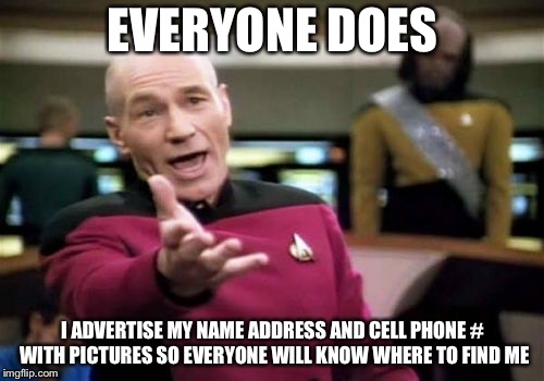 Picard Wtf Meme | EVERYONE DOES I ADVERTISE MY NAME ADDRESS AND CELL PHONE # WITH PICTURES SO EVERYONE WILL KNOW WHERE TO FIND ME | image tagged in memes,picard wtf | made w/ Imgflip meme maker