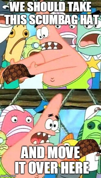Put It Somewhere Else Patrick | WE SHOULD TAKE THIS SCUMBAG HAT; AND MOVE IT OVER HERE | image tagged in memes,put it somewhere else patrick,scumbag | made w/ Imgflip meme maker