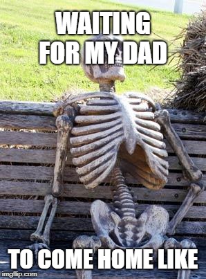 Waiting Skeleton Meme | WAITING FOR MY DAD; TO COME HOME LIKE | image tagged in memes,waiting skeleton | made w/ Imgflip meme maker
