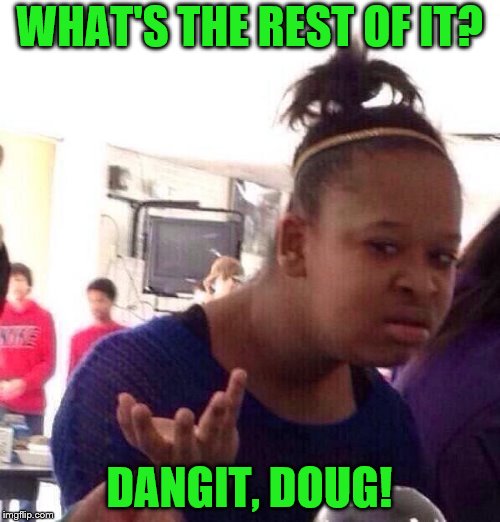 Black Girl Wat Meme | WHAT'S THE REST OF IT? DANGIT, DOUG! | image tagged in memes,black girl wat | made w/ Imgflip meme maker