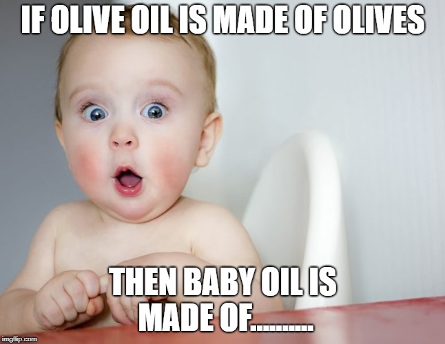 surprised baby |  IF OLIVE OIL IS MADE OF OLIVES; THEN BABY OIL IS MADE OF.......... | image tagged in surprised baby | made w/ Imgflip meme maker