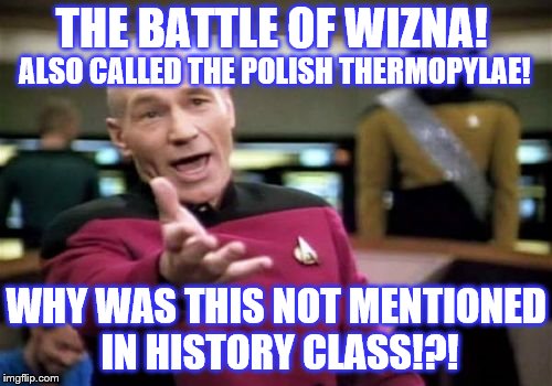 Baptized in Fire 40-1 | THE BATTLE OF WIZNA! ALSO CALLED THE POLISH THERMOPYLAE! WHY WAS THIS NOT MENTIONED IN HISTORY CLASS!?! | image tagged in memes,picard wtf,school,history,battle,ww2 | made w/ Imgflip meme maker