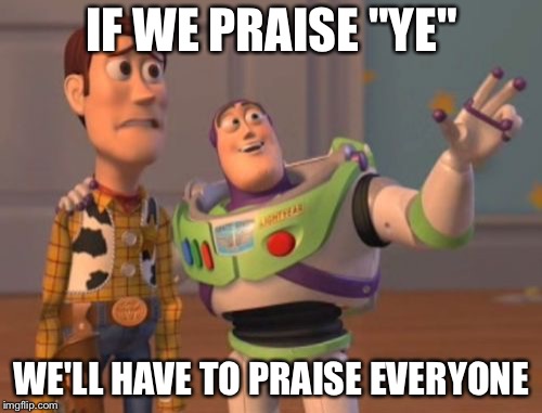 X, X Everywhere Meme | IF WE PRAISE "YE" WE'LL HAVE TO PRAISE EVERYONE | image tagged in memes,x x everywhere | made w/ Imgflip meme maker