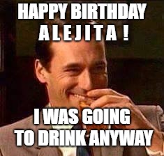 Scotch Guy | HAPPY BIRTHDAY A L E J I T A  ! I WAS GOING TO DRINK ANYWAY | image tagged in scotch guy | made w/ Imgflip meme maker