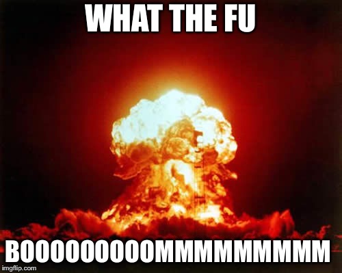 Nuclear Explosion | WHAT THE FU; BOOOOOOOOOMMMMMMMMM | image tagged in memes,nuclear explosion | made w/ Imgflip meme maker