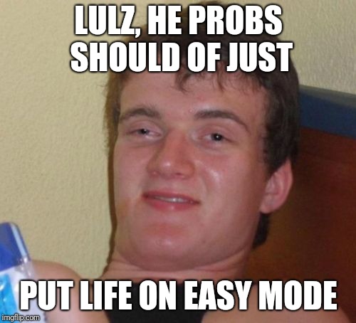 10 Guy Meme | LULZ, HE PROBS SHOULD OF JUST PUT LIFE ON EASY MODE | image tagged in memes,10 guy | made w/ Imgflip meme maker