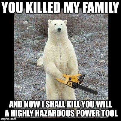 Chainsaw Bear | YOU KILLED MY FAMILY; AND NOW I SHALL KILL YOU WILL A HIGHLY HAZARDOUS POWER TOOL | image tagged in memes,chainsaw bear | made w/ Imgflip meme maker