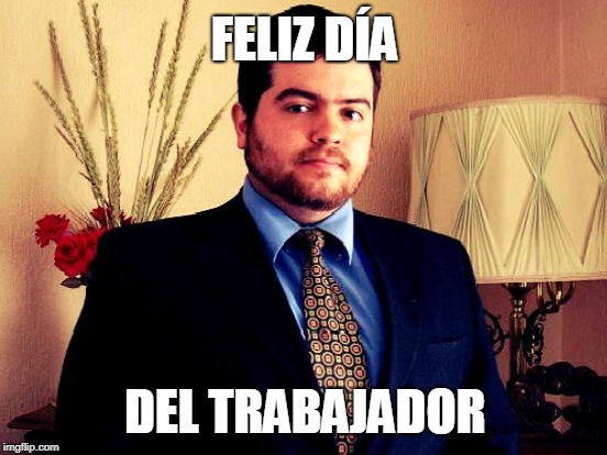 FELIZ DÍA; DEL TRABAJADOR | made w/ Imgflip meme maker