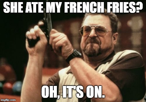 Me at lunch. | SHE ATE MY FRENCH FRIES? OH, IT'S ON. | image tagged in memes,am i the only one around here | made w/ Imgflip meme maker