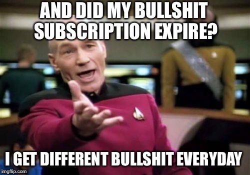 Picard Wtf Meme | AND DID MY BULLSHIT SUBSCRIPTION EXPIRE? I GET DIFFERENT BULLSHIT EVERYDAY | image tagged in memes,picard wtf | made w/ Imgflip meme maker