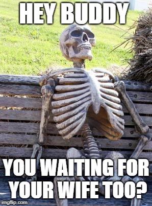 Waiting Skeleton Meme | HEY BUDDY; YOU WAITING FOR YOUR WIFE TOO? | image tagged in memes,waiting skeleton | made w/ Imgflip meme maker