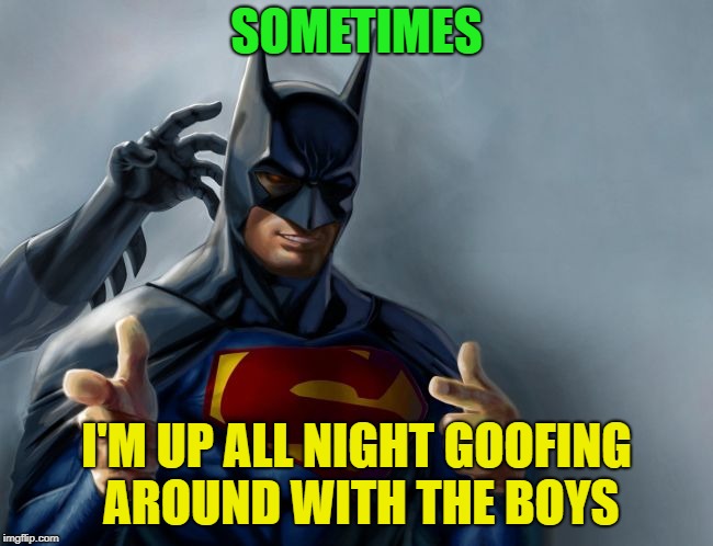 SOMETIMES I'M UP ALL NIGHT GOOFING AROUND WITH THE BOYS | made w/ Imgflip meme maker