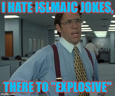 Get It? | I HATE ISLMAIC JOKES, THERE TO "EXPLOSIVE" | image tagged in office space boss,islam,just a joke,pls dont take seriously | made w/ Imgflip meme maker
