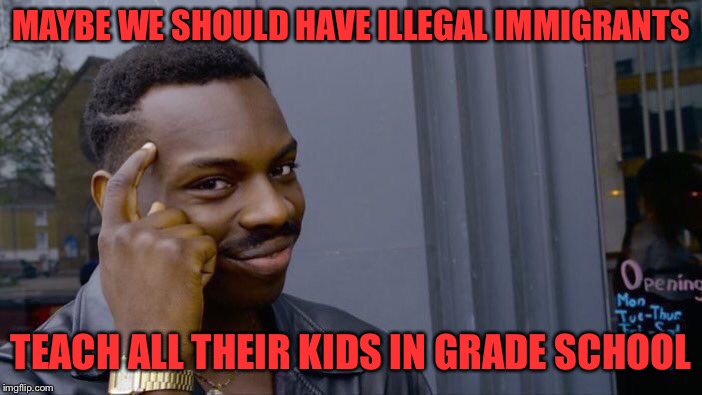 Roll Safe Think About It Meme | MAYBE WE SHOULD HAVE ILLEGAL IMMIGRANTS TEACH ALL THEIR KIDS IN GRADE SCHOOL | image tagged in memes,roll safe think about it | made w/ Imgflip meme maker