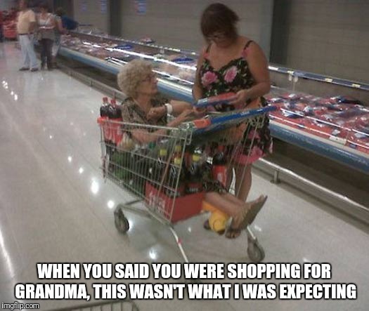 Shopping for Grandma | WHEN YOU SAID YOU WERE SHOPPING FOR GRANDMA, THIS WASN'T WHAT I WAS EXPECTING | image tagged in shopping,grandma,funny shopping,funny grandma shopping | made w/ Imgflip meme maker