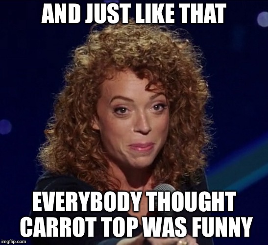 AND JUST LIKE THAT; EVERYBODY THOUGHT CARROT TOP WAS FUNNY | image tagged in politics,michelle wolf,carrot topp | made w/ Imgflip meme maker