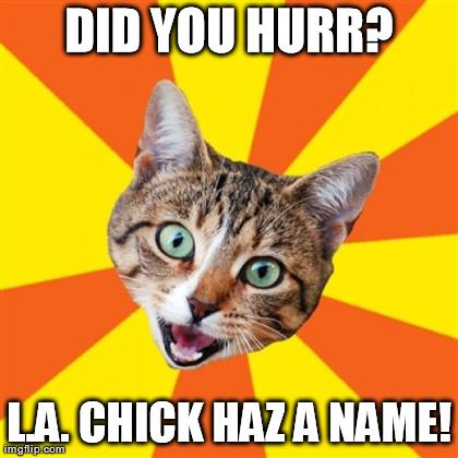 Bad Advice Cat Meme | DID YOU HURR? L.A. CHICK HAZ A NAME! | image tagged in memes,bad advice cat | made w/ Imgflip meme maker