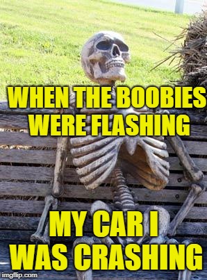 Waiting Skeleton Meme | WHEN THE BOOBIES WERE FLASHING MY CAR I WAS CRASHING | image tagged in memes,waiting skeleton | made w/ Imgflip meme maker
