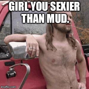 almost redneck | GIRL YOU SEXIER THAN MUD. | image tagged in almost redneck | made w/ Imgflip meme maker