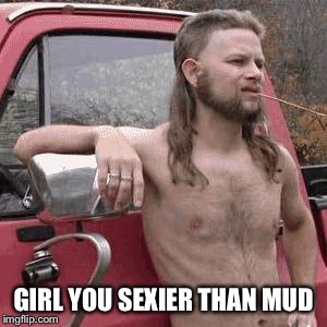 almost redneck | GIRL YOU SEXIER THAN MUD | image tagged in almost redneck | made w/ Imgflip meme maker