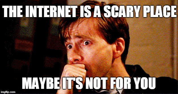 Concerned Look | THE INTERNET IS A SCARY PLACE; MAYBE IT'S NOT FOR YOU | image tagged in concerned look | made w/ Imgflip meme maker