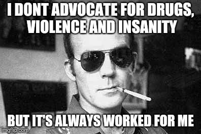 Hunter Thompson says | I DONT ADVOCATE FOR DRUGS, VIOLENCE AND INSANITY BUT IT'S ALWAYS WORKED FOR ME | image tagged in hunter thompson says | made w/ Imgflip meme maker