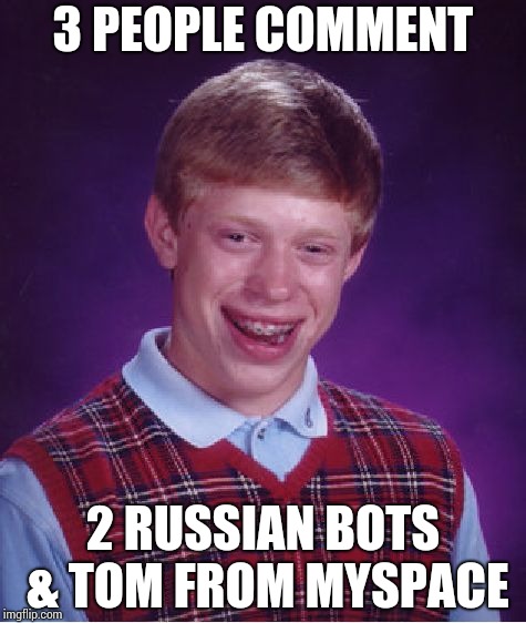 Bad Luck Brian Meme | 3 PEOPLE COMMENT 2 RUSSIAN BOTS & TOM FROM MYSPACE | image tagged in memes,bad luck brian | made w/ Imgflip meme maker