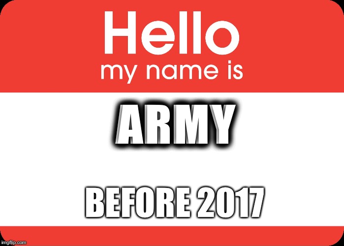 Hello My Name Is | ARMY; BEFORE 2017 | image tagged in hello my name is | made w/ Imgflip meme maker