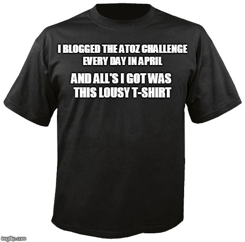 Blank T-Shirt | I BLOGGED THE ATOZ CHALLENGE EVERY DAY IN APRIL; AND ALL'S I GOT WAS THIS LOUSY T-SHIRT | image tagged in blank t-shirt | made w/ Imgflip meme maker