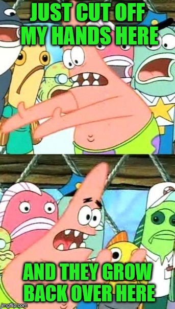 Put It Somewhere Else Patrick Meme | JUST CUT OFF MY HANDS HERE AND THEY GROW BACK OVER HERE | image tagged in memes,put it somewhere else patrick | made w/ Imgflip meme maker