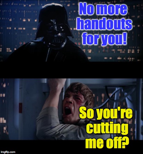 No more handouts for you! So you're cutting me off? | made w/ Imgflip meme maker
