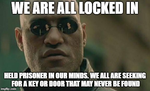 Matrix Morpheus Meme | WE ARE ALL LOCKED IN; HELD PRISONER IN OUR MINDS. WE ALL ARE SEEKING FOR A KEY OR DOOR THAT MAY NEVER BE FOUND | image tagged in memes,matrix morpheus | made w/ Imgflip meme maker