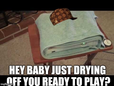 Remember this xbox fix? | HEY BABY JUST DRYING OFF YOU READY TO PLAY? | image tagged in dumb,xbox,video games | made w/ Imgflip meme maker