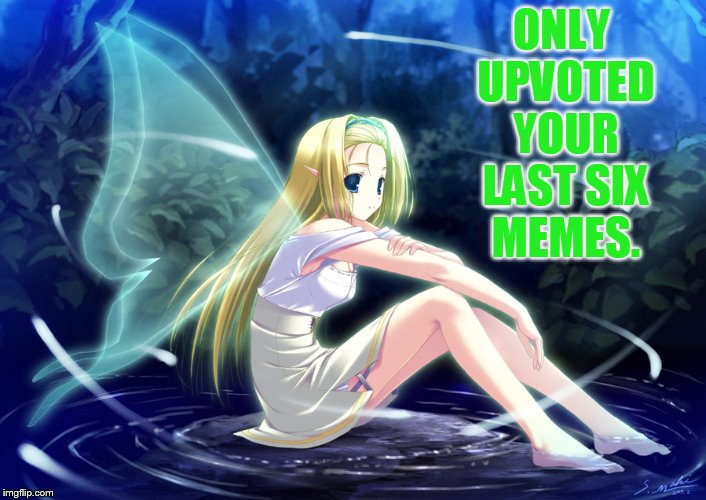 ONLY UPVOTED YOUR LAST SIX MEMES. | made w/ Imgflip meme maker