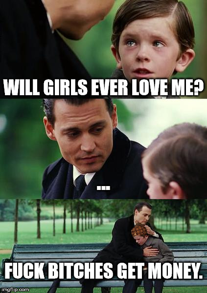 Finding Neverland Meme | WILL GIRLS EVER LOVE ME? ... FUCK BITCHES GET MONEY. | image tagged in memes,finding neverland,scumbag | made w/ Imgflip meme maker