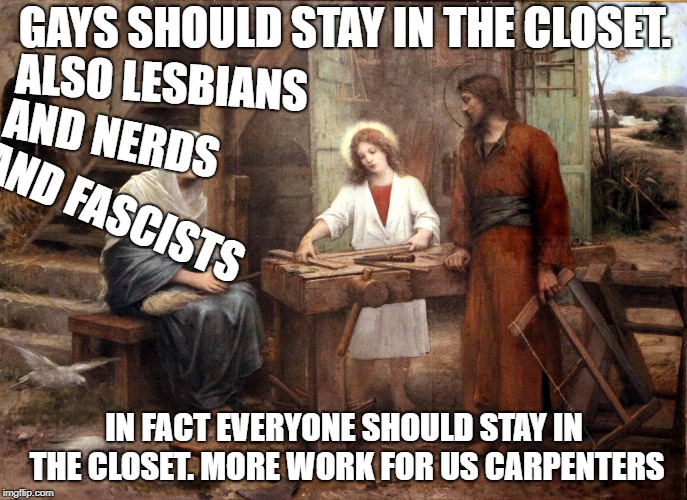 ulterior motives | GAYS SHOULD STAY IN THE CLOSET. ALSO LESBIANS; AND NERDS; AND FASCISTS; IN FACT EVERYONE SHOULD STAY IN THE CLOSET. MORE WORK FOR US CARPENTERS | image tagged in memes | made w/ Imgflip meme maker