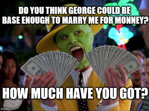 Money Money Meme | DO YOU THINK GEORGE COULD BE BASE ENOUGH TO MARRY ME FOR MONNEY? HOW MUCH HAVE YOU GOT? | image tagged in memes,money money | made w/ Imgflip meme maker