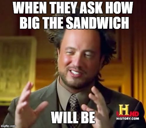 Ancient Aliens | WHEN THEY ASK HOW BIG THE SANDWICH; WILL BE | image tagged in memes,ancient aliens | made w/ Imgflip meme maker