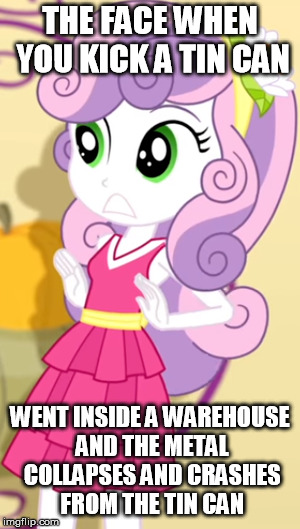 Sweetie Belle's face on a tin can accident | THE FACE WHEN YOU KICK A TIN CAN; WENT INSIDE A WAREHOUSE AND THE METAL COLLAPSES AND CRASHES FROM THE TIN CAN | image tagged in sweetie belle,tin can | made w/ Imgflip meme maker