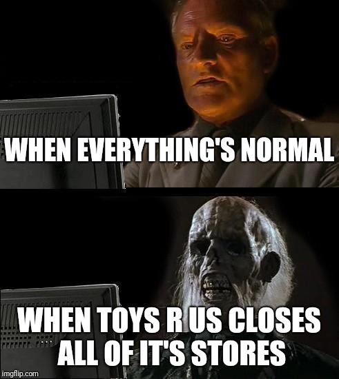 I'll Just Wait Here Meme | WHEN EVERYTHING'S NORMAL; WHEN TOYS R US CLOSES ALL OF IT'S STORES | image tagged in memes,ill just wait here,toys r us | made w/ Imgflip meme maker